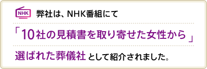 弊社は、NHK番組にて10社の見積書を取り寄せた女性から選ばれた葬儀社として紹介されました。